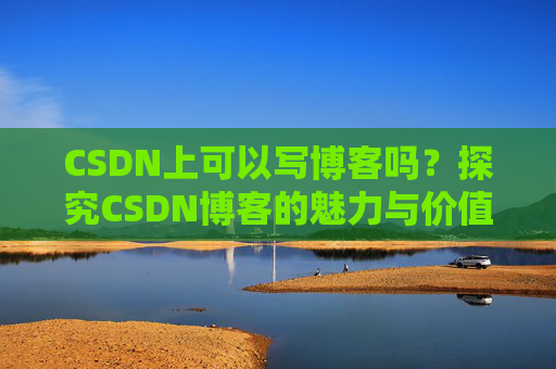 CSDN上可以写博客吗？探究CSDN博客的魅力与价值